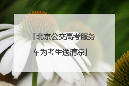 北京公交高考服务车为考生送清凉