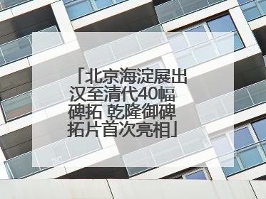 北京海淀展出汉至清代40幅碑拓 乾隆御碑拓片首次亮相