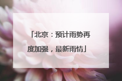 北京：预计雨势再度加强，最新雨情