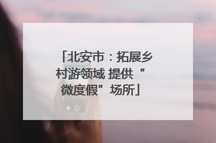 北安市：拓展乡村游领域 提供“微度假”场所