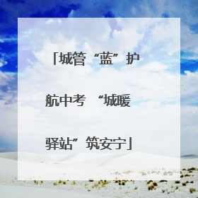 城管“蓝”护航中考 “城暖驿站”筑安宁