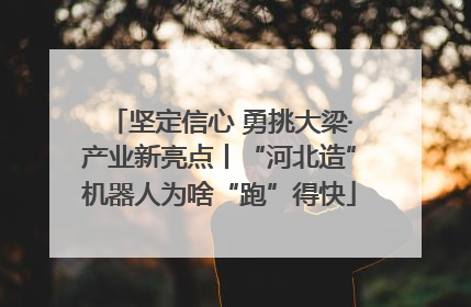 坚定信心 勇挑大梁·产业新亮点丨“河北造”机器人为啥“跑”得快