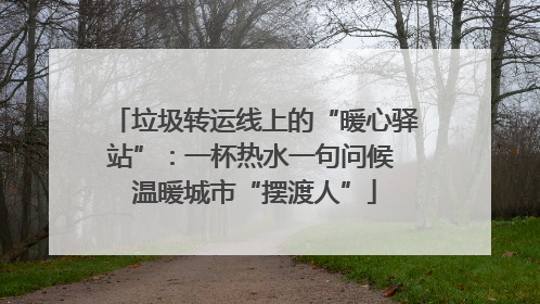垃圾转运线上的“暖心驿站”：一杯热水一句问候 温暖城市“摆渡人”