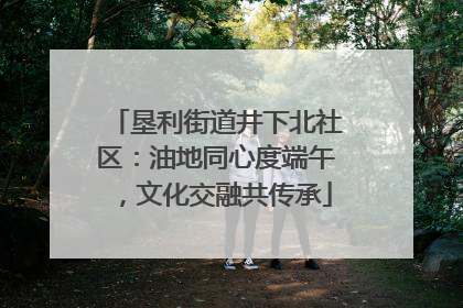垦利街道井下北社区：油地同心度端午，文化交融共传承