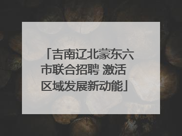 吉南辽北蒙东六市联合招聘 激活区域发展新动能