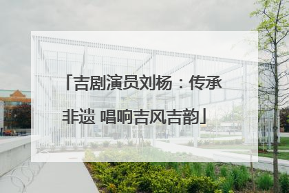 吉剧演员刘杨：传承非遗 唱响吉风吉韵