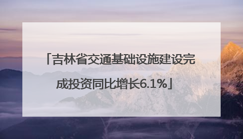 吉林省交通基础设施建设完成投资同比增长6.1%