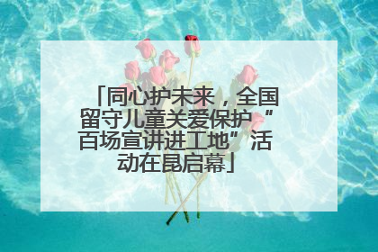 同心护未来，全国留守儿童关爱保护“百场宣讲进工地”活动在昆启幕