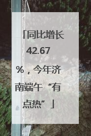 同比增长42.67%，今年济南端午“有点热”