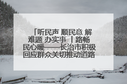 听民声 顺民意 解难题 办实事 丨路畅民心暖——长治市积极回应群众关切推动道路交通优化升级