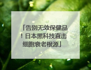 告别无效保健品！日本黑科技直击细胞衰老根源