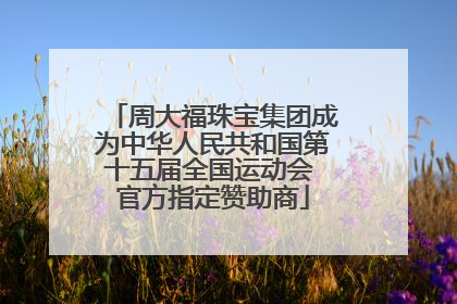 周大福珠宝集团成为中华人民共和国第十五届全国运动会 官方指定赞助商