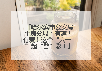 哈尔滨市公安局平房分局：有趣！有爱！这个“六一”超“警”彩！