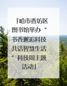 哈市香坊区图书馆举办“书香邂逅科技共话智慧生活”科技周主题活动