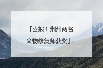 喜报！荆州两名文物修复师获奖