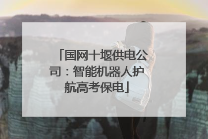 国网十堰供电公司：智能机器人护航高考保电