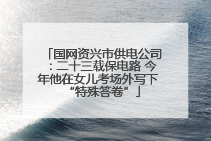 国网资兴市供电公司：二十三载保电路 今年他在女儿考场外写下“特殊答卷”