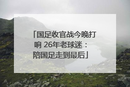 国足收官战今晚打响 26年老球迷：陪国足走到最后