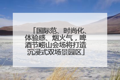 国际范、时尚化、体验感、烟火气，啤酒节崂山会场将打造沉浸式双场景园区
