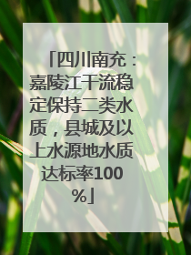 四川南充：嘉陵江干流稳定保持二类水质，县城及以上水源地水质达标率100%