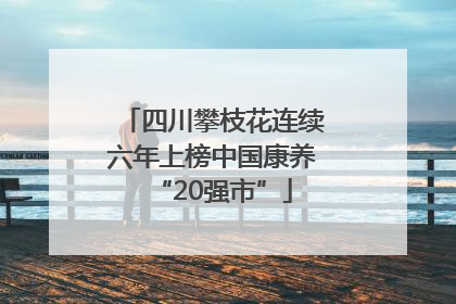 四川攀枝花连续六年上榜中国康养“20强市”