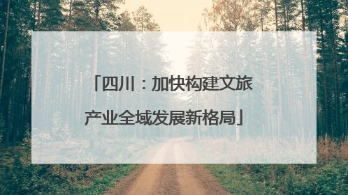 四川：加快构建文旅产业全域发展新格局