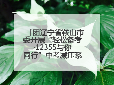 团辽宁省鞍山市委开展“轻松备考·12355与你同行”中考减压系列活动第六期