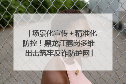 场景化宣传＋精准化防控！黑龙江鹤岗多维出击筑牢反诈防护网