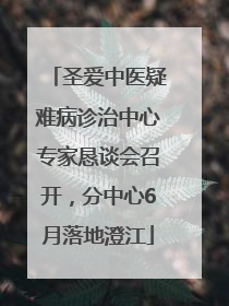 圣爱中医疑难病诊治中心专家恳谈会召开，分中心6月落地澄江