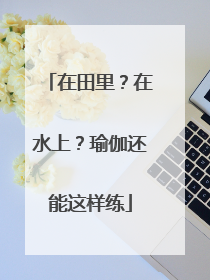 在田里？在水上？瑜伽还能这样练
