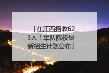 在江西招收623人！军队院校最新招生计划公布