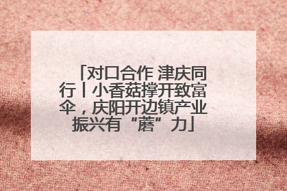 对口合作 津庆同行丨小香菇撑开致富伞，庆阳开边镇产业振兴有“蘑”力