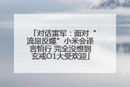 对话雷军：面对“流量反噬”小米会谨言慎行 完全没想到玄戒O1大受欢迎