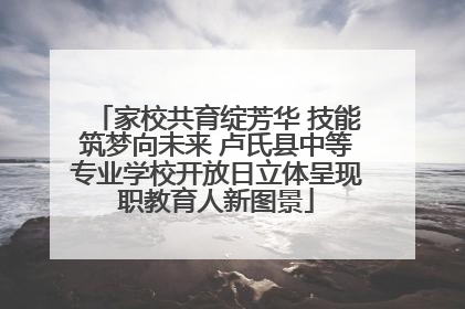 家校共育绽芳华 技能筑梦向未来 卢氏县中等专业学校开放日立体呈现职教育人新图景