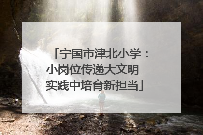 宁国市津北小学：小岗位传递大文明 实践中培育新担当