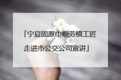 宁夏固原巾帼劳模工匠走进市公交公司宣讲