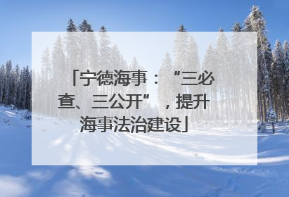 宁德海事：“三必查、三公开”，提升海事法治建设