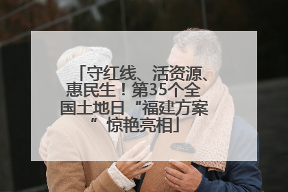 守红线、活资源、惠民生！第35个全国土地日“福建方案”惊艳亮相