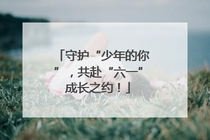 守护“少年的你”，共赴“六一”成长之约！