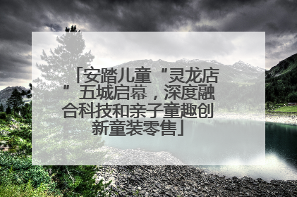 安踏儿童“灵龙店”五城启幕，深度融合科技和亲子童趣创新童装零售