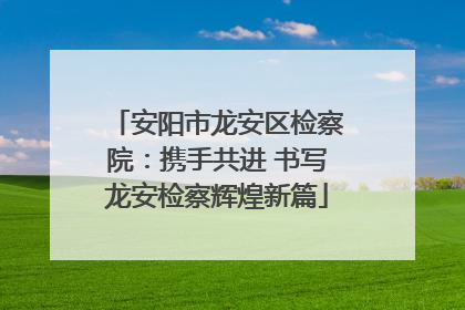 安阳市龙安区检察院：携手共进 书写龙安检察辉煌新篇