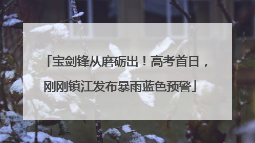 宝剑锋从磨砺出！高考首日，刚刚镇江发布暴雨蓝色预警