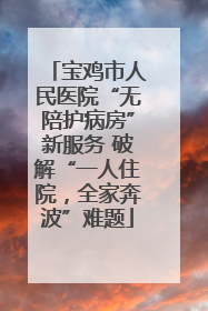 宝鸡市人民医院“无陪护病房”新服务 破解“一人住院，全家奔波”难题