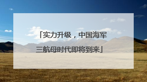 实力升级，中国海军三航母时代即将到来