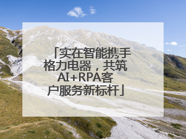 实在智能携手格力电器，共筑AI+RPA客户服务新标杆