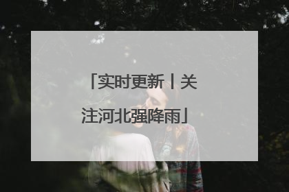 实时更新丨关注河北强降雨