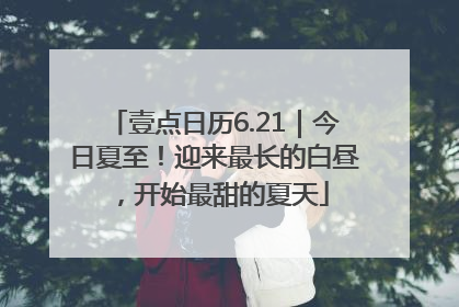 壹点日历6.21｜今日夏至！迎来最长的白昼，开始最甜的夏天