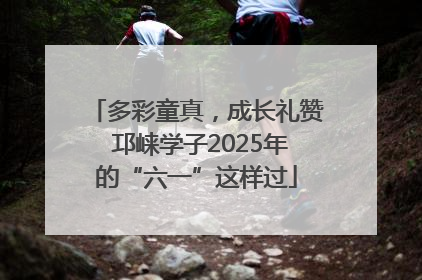 多彩童真，成长礼赞 邛崃学子2025年的“六一”这样过