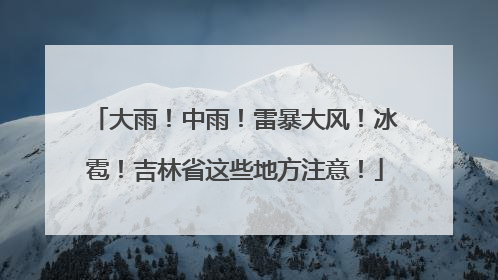 大雨！中雨！雷暴大风！冰雹！吉林省这些地方注意！