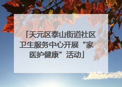 天元区泰山街道社区卫生服务中心开展“家医护健康”活动